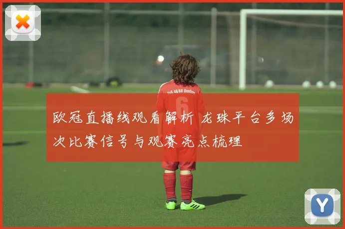 欧冠直播线观看解析 龙珠平台多场次比赛信号与观赛亮点梳理