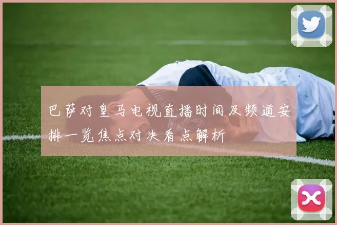 巴萨对皇马电视直播时间及频道安排一览焦点对决看点解析