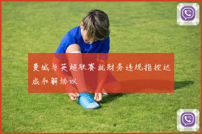 曼城与英超联赛就财务违规指控达成和解协议