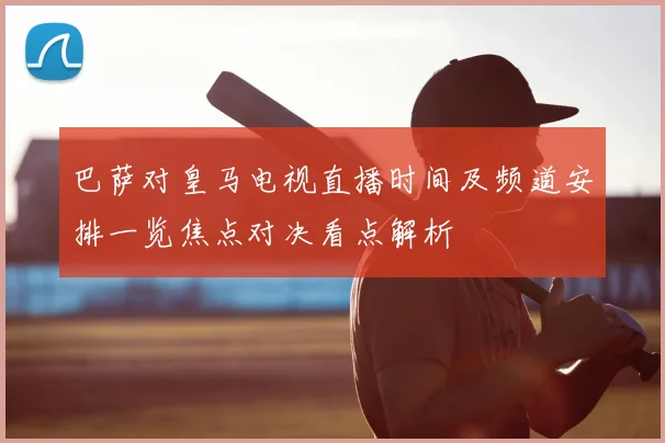 巴萨对皇马电视直播时间及频道安排一览焦点对决看点解析