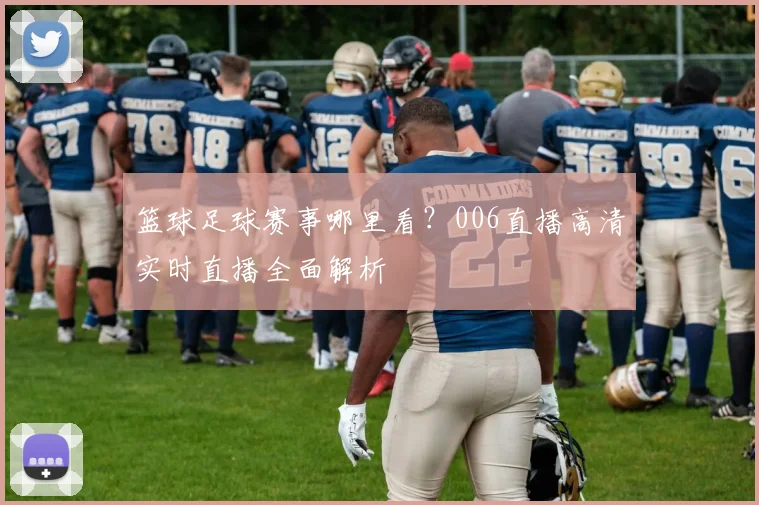 篮球足球赛事哪里看？006直播高清实时直播全面解析